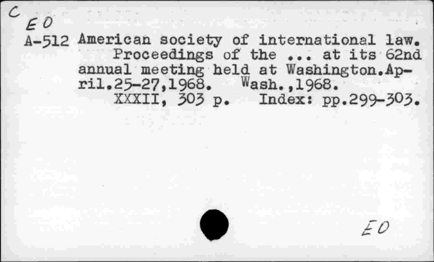 ﻿A-512 American society of international law.
Proceedings of the ... at its 62nd annual meeting held at Washington.April. 25-27,1968. Wash.,1968.
XXXII, 505 p. Index: pp.299-305.